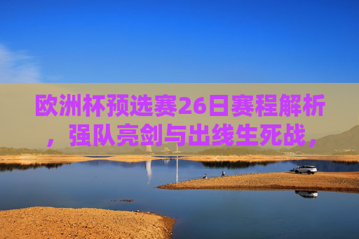 欧洲杯预选赛26日赛程解析,强队亮剑与出线生死战,欧洲杯预选赛26日,强队亮剑与出线生死战解析 欧洲杯预选赛26日赛程解析,强队亮剑与出线生死战,欧洲杯预选赛26日,强队亮剑与出线生死战解析