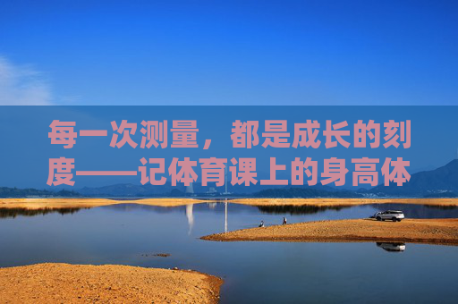 每一次测量，都是成长的刻度——记体育课上的身高体重测试