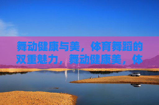 舞动健康与美,体育舞蹈的双重魅力,舞动健康美,体育舞蹈的双重魅力 舞动健康与美,体育舞蹈的双重魅力,舞动健康美,体育舞蹈的双重魅力