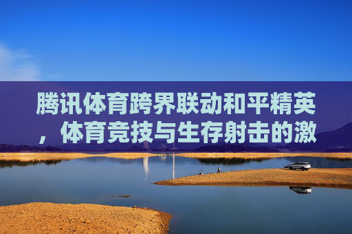 腾讯体育跨界联动和平精英,体育竞技与生存射击的激情碰撞,福利点燃玩家热情,腾讯体育跨界联动和平精英,体育竞技与生存射击激情碰撞,福利点燃玩家热情 腾讯体育跨界联动和平精英,体育竞技与生存射击的激情碰撞,福利点燃玩家热情,腾讯体育跨界联动和平精英,体育竞技与生存射击激情碰撞,福利点燃玩家热情