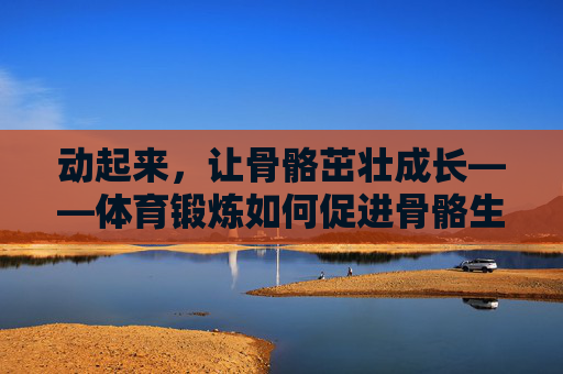动起来,让骨骼茁壮成长——体育锻炼如何促进骨骼生长 动起来,让骨骼茁壮成长——体育锻炼如何促进骨骼生长