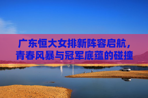 广东恒大女排新阵容启航,青春风暴与冠军底蕴的碰撞,广东恒大女排新启航,青春风暴碰撞冠军底蕴 广东恒大女排新阵容启航,青春风暴与冠军底蕴的碰撞,广东恒大女排新启航,青春风暴碰撞冠军底蕴
