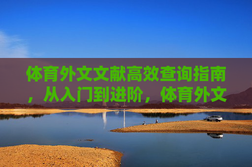 体育外文文献高效查询指南，从入门到进阶，体育外文文献高效查询，从入门到进阶指南