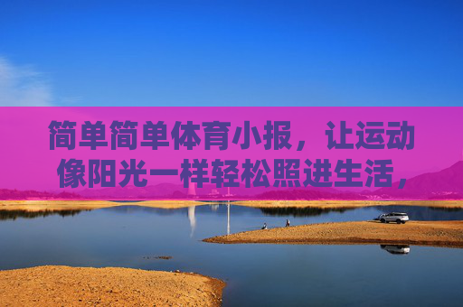 简单简单体育小报,让运动像阳光一样轻松照进生活,简单体育小报,运动如阳光,轻松照生活 简单简单体育小报,让运动像阳光一样轻松照进生活,简单体育小报,运动如阳光,轻松照生活