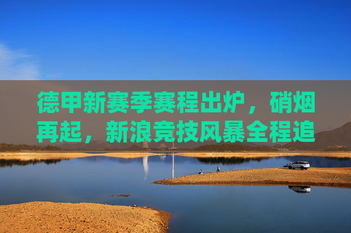 德甲新赛季赛程出炉，硝烟再起，新浪竞技风暴全程追踪焦点战役，德甲新赛季赛程出炉硝烟再起 新浪竞技风暴全程追踪焦点战役