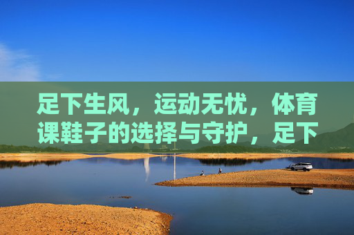 足下生风,运动无忧,体育课鞋子的选择与守护,足下生风,运动无忧,体育课鞋的选择与守护 足下生风,运动无忧,体育课鞋子的选择与守护,足下生风,运动无忧,体育课鞋的选择与守护