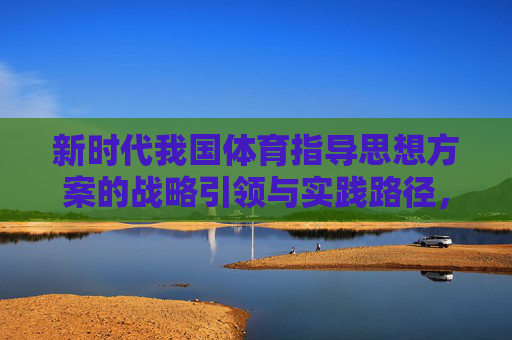 新时代我国体育指导思想方案的战略引领与实践路径,新时代我国体育指导思想,战略引领与实践路径 新时代我国体育指导思想方案的战略引领与实践路径,新时代我国体育指导思想,战略引领与实践路径