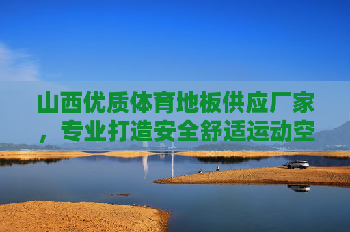山西优质体育地板供应厂家,专业打造安全舒适运动空间,山西优质体育地板供应,专业打造安全舒适运动空间 山西优质体育地板供应厂家,专业打造安全舒适运动空间,山西优质体育地板供应,专业打造安全舒适运动空间