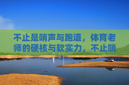 不止是哨声与跑道,体育老师的硬核与软实力,不止哨声跑道,体育老师的硬核软实力 不止是哨声与跑道,体育老师的硬核与软实力,不止哨声跑道,体育老师的硬核软实力