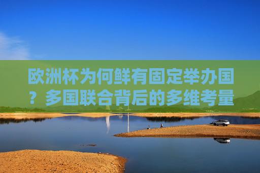 欧洲杯为何鲜有固定举办国?多国联合背后的多维考量,欧洲杯鲜有固定举办国,多国联合的多维考量 欧洲杯为何鲜有固定举办国?多国联合背后的多维考量,欧洲杯鲜有固定举办国,多国联合的多维考量