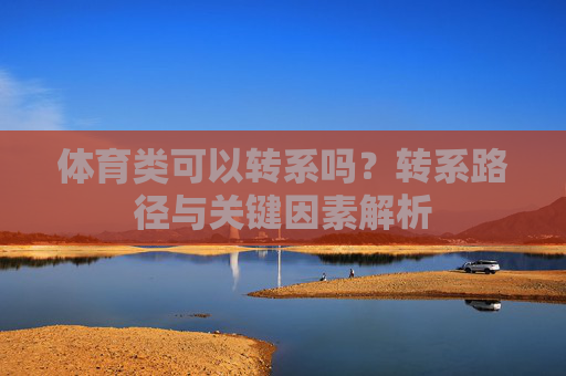 体育类可以转系吗？转系路径与关键因素解析