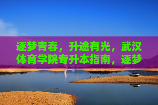 逐梦青春，升途有光，武汉体育学院专升本指南，逐梦青春升途有光，武汉体育学院专升本指南