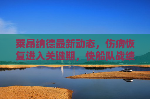莱昂纳德最新动态，伤病恢复进入关键期，快船队战绩与复出时间线引关注，莱昂纳德伤病恢复进入关键期，快船战绩与复出时间线引关注