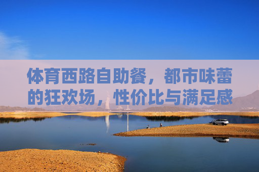 体育西路自助餐，都市味蕾的狂欢场，性价比与满足感的双重奏，体育西路自助餐，都市味蕾狂欢场，性价比与满足感双重奏