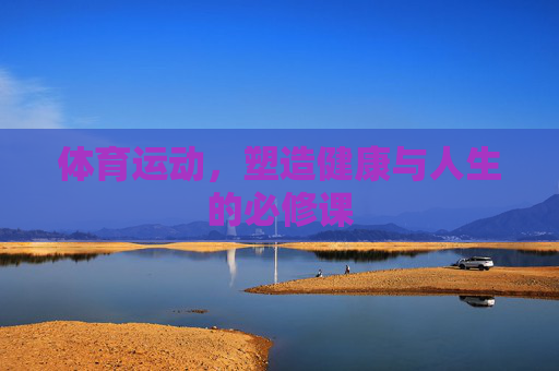 体育运动,塑造健康与人生的必修课 体育运动,塑造健康与人生的必修课