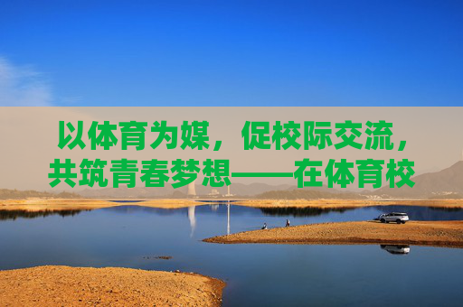 以体育为媒,促校际交流,共筑青春梦想——在体育校际交流会上的发言,体育为媒促交流 共筑青春梦 以体育为媒,促校际交流,共筑青春梦想——在体育校际交流会上的发言,体育为媒促交流 共筑青春梦