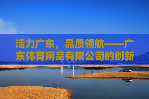 活力广东,品质领航——广东体育用品有限公司的创新发展之路,活力广东 品质领航,广东体育用品创新发展之路 活力广东,品质领航——广东体育用品有限公司的创新发展之路,活力广东 品质领航,广东体育用品创新发展之路