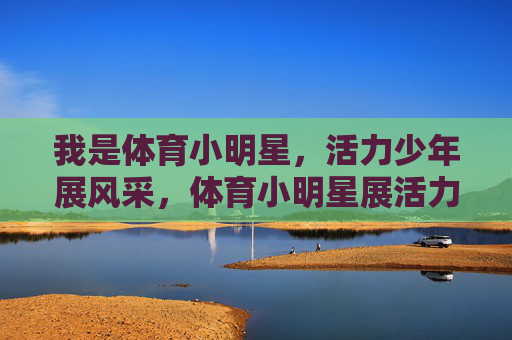 我是体育小明星，活力少年展风采，体育小明星展活力少年风采