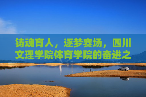 铸魂育人，逐梦赛场，四川文理学院体育学院的奋进之路，四川文理学院体育学院，铸魂育人逐梦赛场，奋进之路