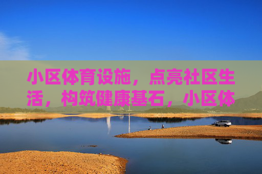 小区体育设施,点亮社区生活,构筑健康基石,小区体育设施,点亮社区生活,构筑健康基石 小区体育设施,点亮社区生活,构筑健康基石,小区体育设施,点亮社区生活,构筑健康基石