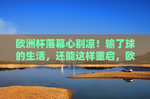 欧洲杯落幕心别凉!输了球的生活,还能这样重启,欧洲杯落幕心别凉,生活重启正当时 欧洲杯落幕心别凉!输了球的生活,还能这样重启,欧洲杯落幕心别凉,生活重启正当时