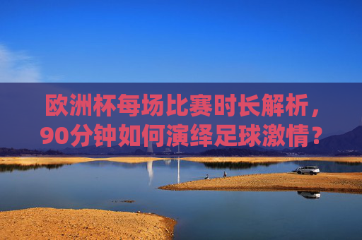 欧洲杯每场比赛时长解析,90分钟如何演绎足球激情?欧洲杯90分钟,演绎足球激情 欧洲杯每场比赛时长解析,90分钟如何演绎足球激情?欧洲杯90分钟,演绎足球激情