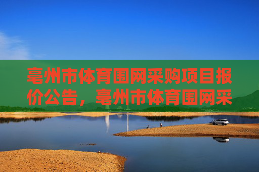 亳州市体育围网采购项目报价公告,亳州市体育围网采购项目报价公告 亳州市体育围网采购项目报价公告,亳州市体育围网采购项目报价公告