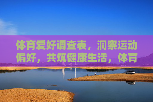 体育爱好调查表,洞察运动偏好,共筑健康生活,体育爱好调查,洞察偏好,共筑健康 体育爱好调查表,洞察运动偏好,共筑健康生活,体育爱好调查,洞察偏好,共筑健康