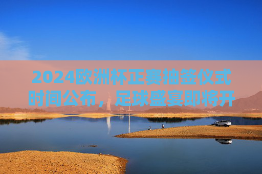2024欧洲杯正赛抽签仪式时间公布,足球盛宴即将开启分组对决,2024欧洲杯正赛抽签仪式时间公布 分组对决足球盛宴启幕 2024欧洲杯正赛抽签仪式时间公布,足球盛宴即将开启分组对决,2024欧洲杯正赛抽签仪式时间公布 分组对决足球盛宴启幕