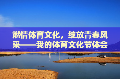 燃情体育文化,绽放青春风采——我的体育文化节体会,燃情体育文化,绽放青春风采 燃情体育文化,绽放青春风采——我的体育文化节体会,燃情体育文化,绽放青春风采