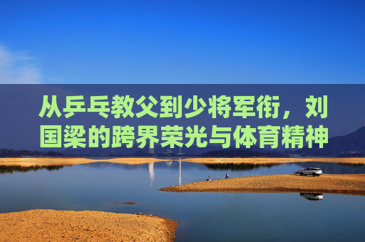 从乒乓教父到少将军衔,刘国梁的跨界荣光与体育精神的时代传承,从乒乓教父到少将,刘国梁的跨界荣光与体育精神传承 从乒乓教父到少将军衔,刘国梁的跨界荣光与体育精神的时代传承,从乒乓教父到少将,刘国梁的跨界荣光与体育精神传承