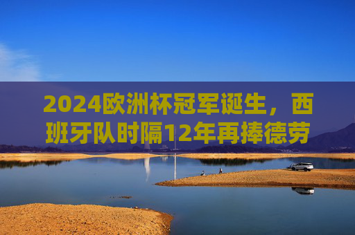 2024欧洲杯冠军诞生,西班牙队时隔12年再捧德劳内杯,西班牙时隔12年再捧德劳内杯!2024欧洲杯冠军诞生 2024欧洲杯冠军诞生,西班牙队时隔12年再捧德劳内杯,西班牙时隔12年再捧德劳内杯!2024欧洲杯冠军诞生