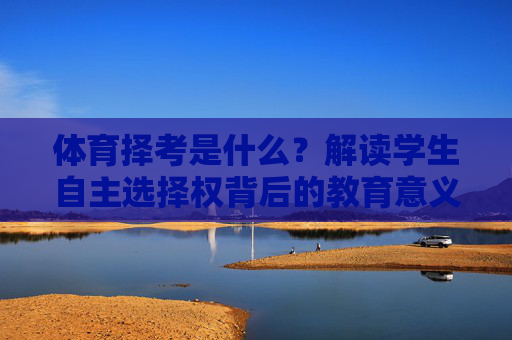 体育择考是什么?解读学生自主选择权背后的教育意义,体育择考,学生自主选择权的教育意义 体育择考是什么?解读学生自主选择权背后的教育意义,体育择考,学生自主选择权的教育意义