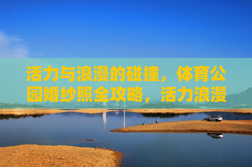 活力与浪漫的碰撞,体育公园婚纱照全攻略,活力浪漫碰撞,体育公园婚纱照全攻略 活力与浪漫的碰撞,体育公园婚纱照全攻略,活力浪漫碰撞,体育公园婚纱照全攻略