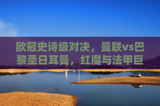 欧冠史诗级对决,曼联vs巴黎圣日耳曼,红魔与法甲巨星的宿命之战,欧冠史诗级对决,红魔曼联vs法甲巨星巴黎圣日耳曼的宿命之战 欧冠史诗级对决,曼联vs巴黎圣日耳曼,红魔与法甲巨星的宿命之战,欧冠史诗级对决,红魔曼联vs法甲巨星巴黎圣日耳曼的宿命之战