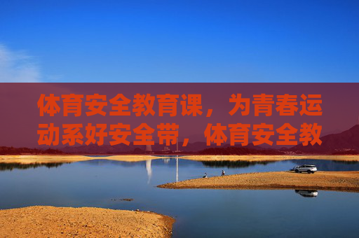 体育安全教育课,为青春运动系好安全带,体育安全教育课,为青春运动系好安全带 体育安全教育课,为青春运动系好安全带,体育安全教育课,为青春运动系好安全带