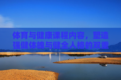 体育与健康课程内容,塑造强健体魄与健全人格的双重基石,体育与健康课程,强健体魄与健全人格的双重基石 体育与健康课程内容,塑造强健体魄与健全人格的双重基石,体育与健康课程,强健体魄与健全人格的双重基石