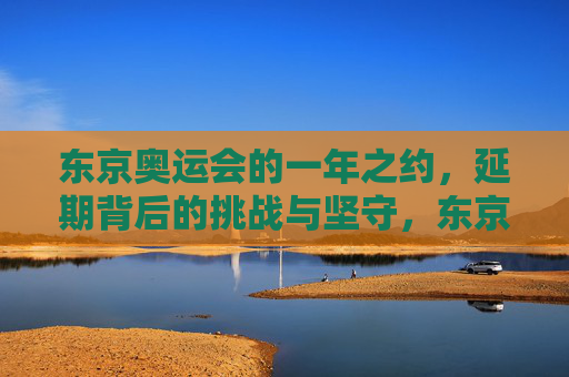 东京奥运会的一年之约,延期背后的挑战与坚守,东京奥运会的一年之约,延期背后的挑战与坚守 东京奥运会的一年之约,延期背后的挑战与坚守,东京奥运会的一年之约,延期背后的挑战与坚守