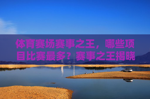 体育赛场赛事之王,哪些项目比赛最多?赛事之王揭晓,田径比赛项目最多 体育赛场赛事之王,哪些项目比赛最多?赛事之王揭晓,田径比赛项目最多