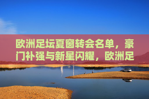 欧洲足坛夏窗转会名单,豪门补强与新星闪耀,欧洲足坛夏窗转会名单,豪门补强与新星闪耀 欧洲足坛夏窗转会名单,豪门补强与新星闪耀,欧洲足坛夏窗转会名单,豪门补强与新星闪耀