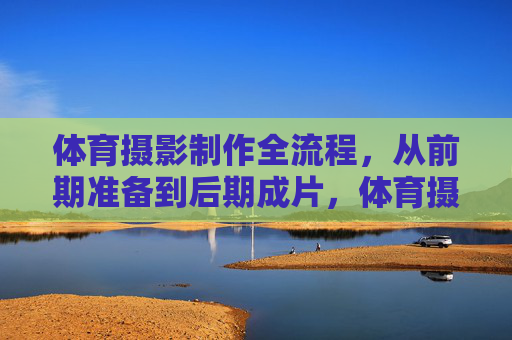 体育摄影制作全流程,从前期准备到后期成片,体育摄影全流程,从前期准备到后期成片 体育摄影制作全流程,从前期准备到后期成片,体育摄影全流程,从前期准备到后期成片