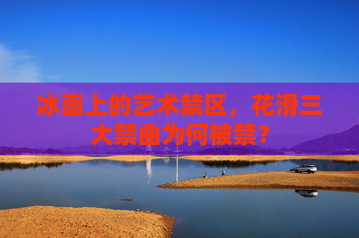 冰面上的艺术禁区,花滑三大禁曲为何被禁? 冰面上的艺术禁区,花滑三大禁曲为何被禁?