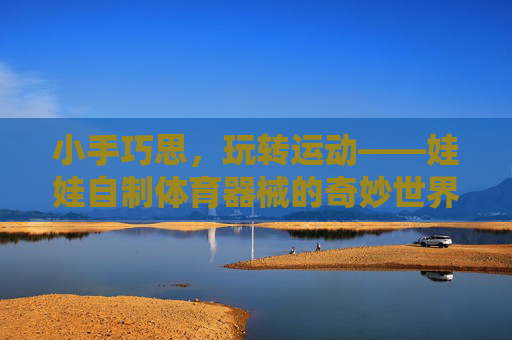 小手巧思,玩转运动——娃娃自制体育器械的奇妙世界 小手巧思,玩转运动——娃娃自制体育器械的奇妙世界