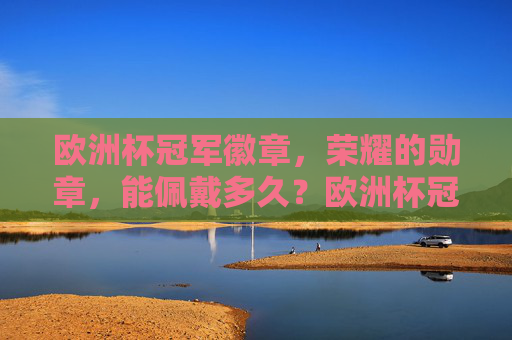 欧洲杯冠军徽章,荣耀的勋章,能佩戴多久?欧洲杯冠军徽章,荣耀勋章能佩戴多久? 欧洲杯冠军徽章,荣耀的勋章,能佩戴多久?欧洲杯冠军徽章,荣耀勋章能佩戴多久?