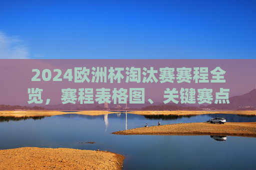 2024欧洲杯淘汰赛赛程全览，赛程表格图、关键赛点与观赛指南，2024欧洲杯淘汰赛赛程全览，赛程表格图、关键赛点与观赛指南