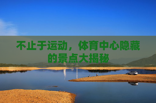 不止于运动,体育中心隐藏的景点大揭秘 不止于运动,体育中心隐藏的景点大揭秘