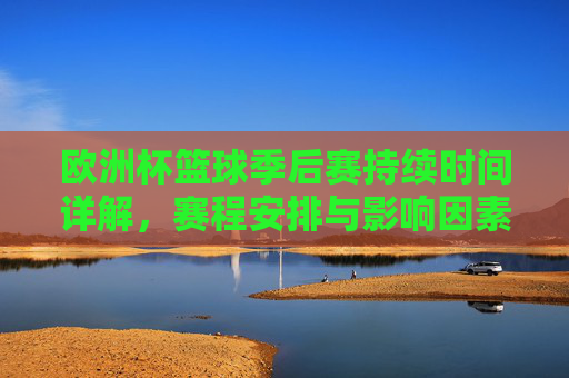 欧洲杯篮球季后赛持续时间详解,赛程安排与影响因素分析 欧洲杯篮球季后赛持续时间详解,赛程安排与影响因素分析