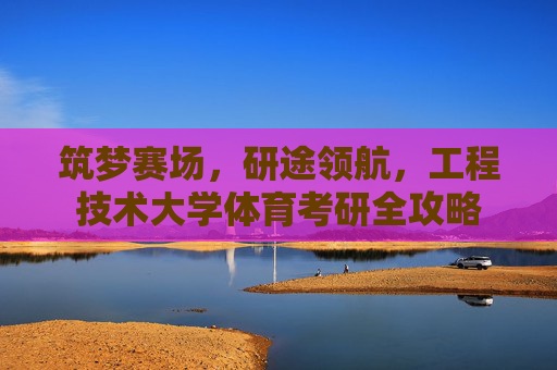 筑梦赛场,研途领航,工程技术大学体育考研全攻略 筑梦赛场,研途领航,工程技术大学体育考研全攻略