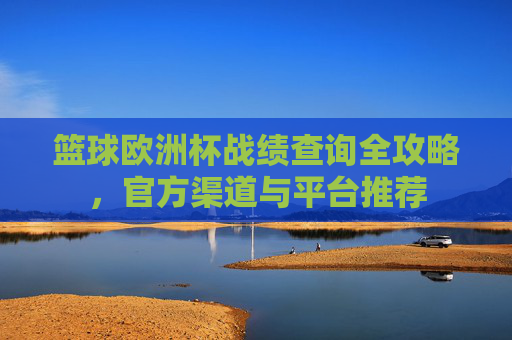 篮球欧洲杯战绩查询全攻略，官方渠道与平台推荐