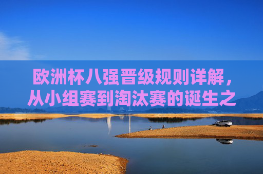 欧洲杯八强晋级规则详解,从小组赛到淘汰赛的诞生之路 欧洲杯八强晋级规则详解,从小组赛到淘汰赛的诞生之路